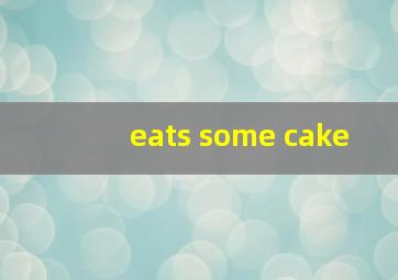 eats some cake